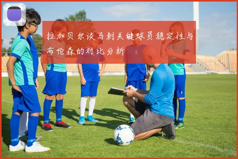 拉加贝尔谈马刺关键球员稳定性与布伦森的对比分析