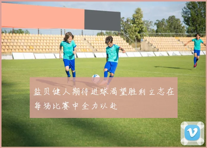 盐贝健人期待进球渴望胜利立志在每场比赛中全力以赴