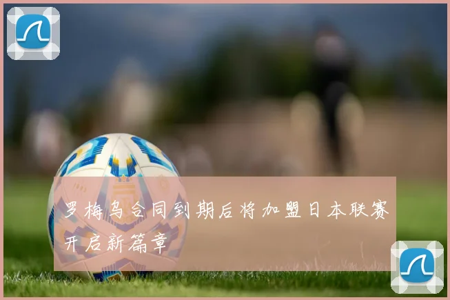 罗梅乌合同到期后将加盟日本联赛开启新篇章