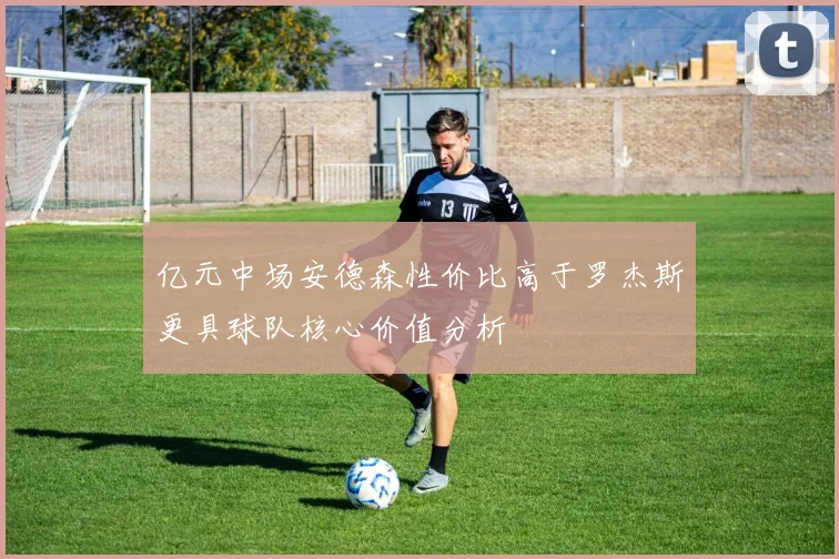 亿元中场安德森性价比高于罗杰斯更具球队核心价值分析