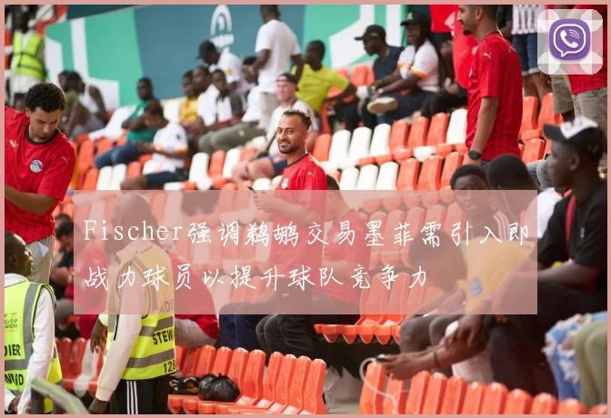 Fischer强调鹈鹕交易墨菲需引入即战力球员以提升球队竞争力