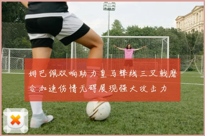 姆巴佩双响助力皇马锋线三叉戟磨合加速伤情无碍展现强大攻击力
