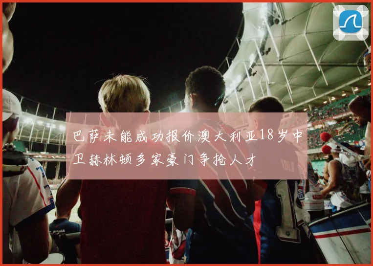 巴萨未能成功报价澳大利亚18岁中卫赫林顿多家豪门争抢人才
